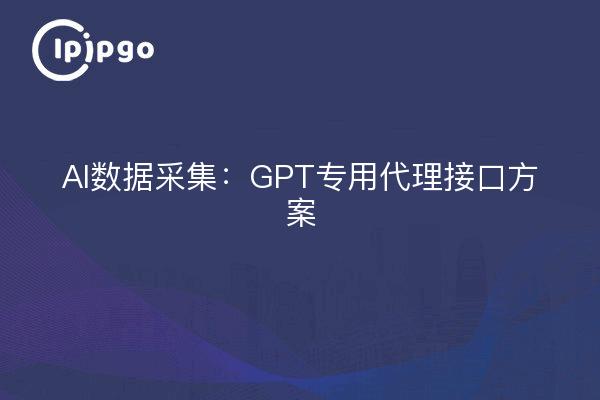 AI数据采集：GPT专用代理接口方案