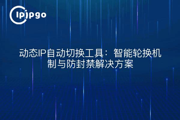 动态IP自动切换工具：智能轮换机制与防封禁解决方案