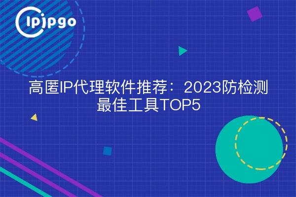 高匿IP代理软件推荐：2023防检测最佳工具TOP5