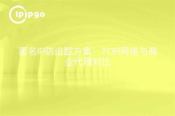 匿名IP防追踪方案：TOR网络与商业代理对比