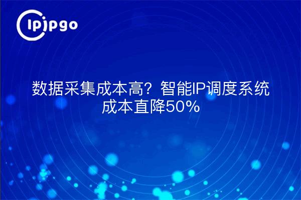 数据采集成本高？智能IP调度系统成本直降50%