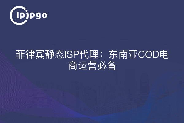 菲律宾静态ISP代理：东南亚COD电商运营必备