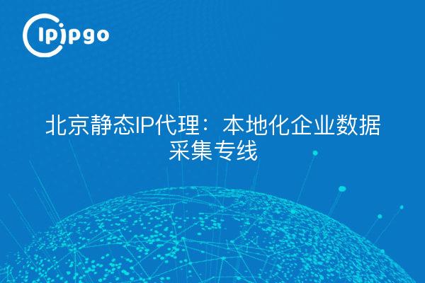 Beijing Static IP Proxy: Localized Enterprise Data Collection Line