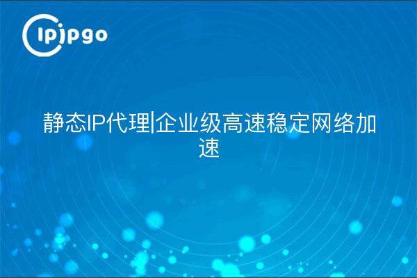 静态IP代理|企业级高速稳定网络加速