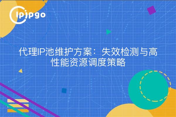 代理IP池维护方案：失效检测与高性能资源调度策略