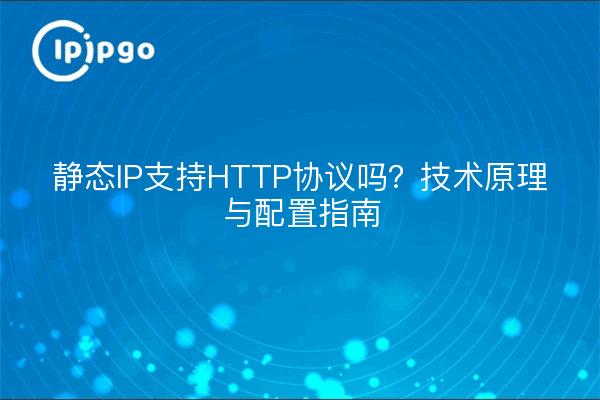 静态IP支持HTTP协议吗？技术原理与配置指南