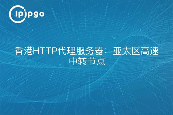 Hong Kong HTTP Proxy Server: High-speed transit node in Asia Pacific