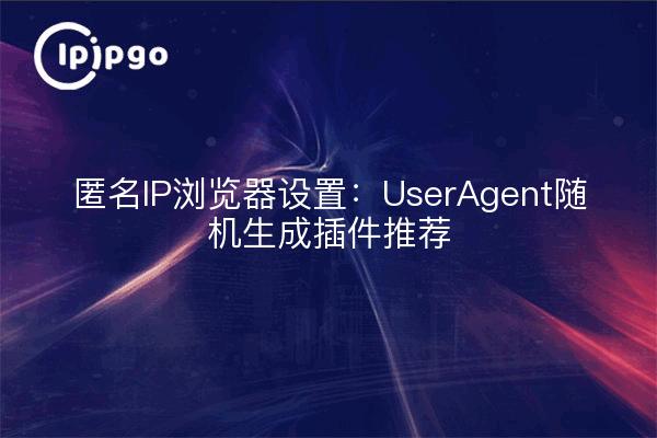 匿名IP浏览器设置：UserAgent随机生成插件推荐