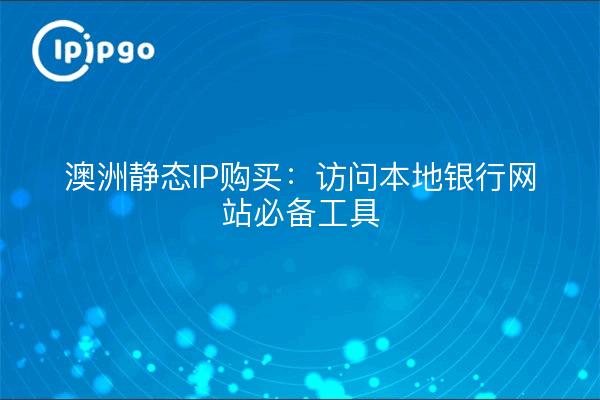 澳洲静态IP购买：访问本地银行网站必备工具