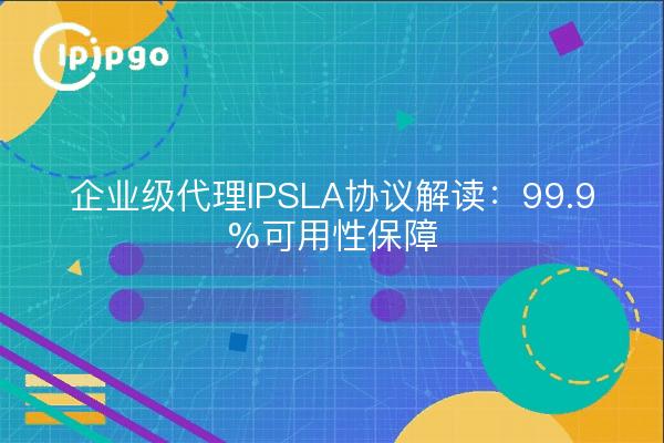 企业级代理IPSLA协议解读：99.9%可用性保障