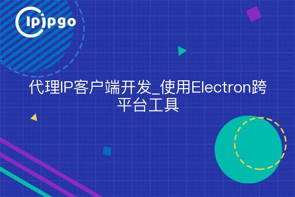 代理IP客户端开发_使用Electron跨平台工具