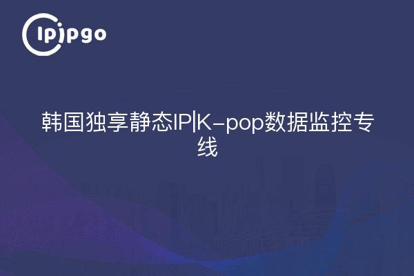 韩国独享静态IP|K-pop数据监控专线