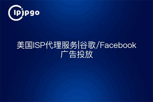 美国ISP代理服务|谷歌/Facebook广告投放