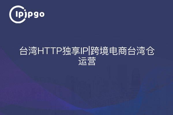 台湾HTTP独享IP|跨境电商台湾仓运营