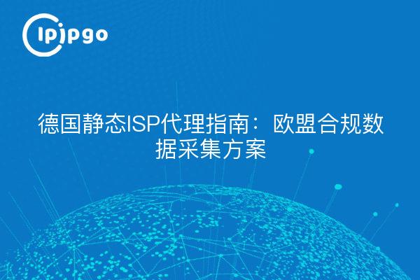 德国静态ISP代理指南：欧盟合规数据采集方案