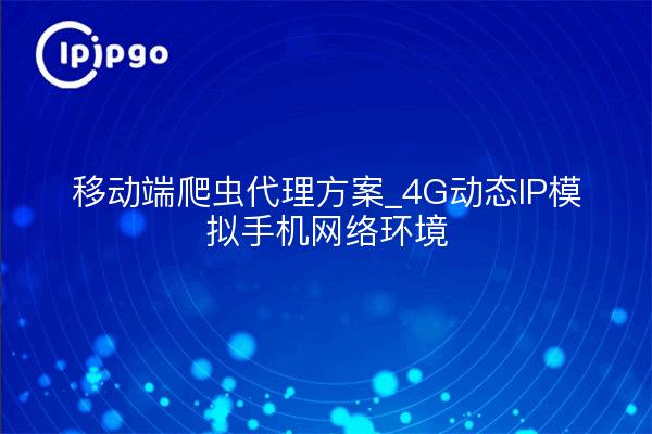 移动端爬虫代理方案_4G动态IP模拟手机网络环境