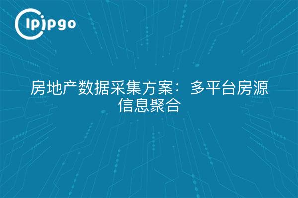 房地产数据采集方案：多平台房源信息聚合