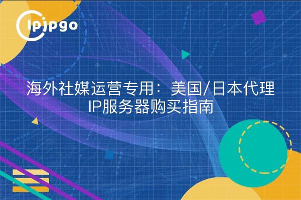 海外社媒运营专用：美国/日本代理IP服务器购买指南