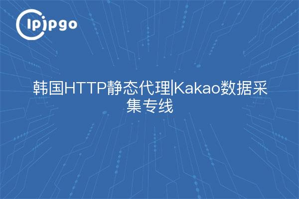 韩国HTTP静态代理|Kakao数据采集专线