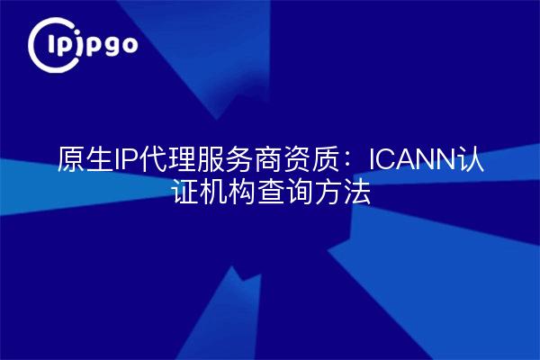 原生IP代理服务商资质：ICANN认证机构查询方法