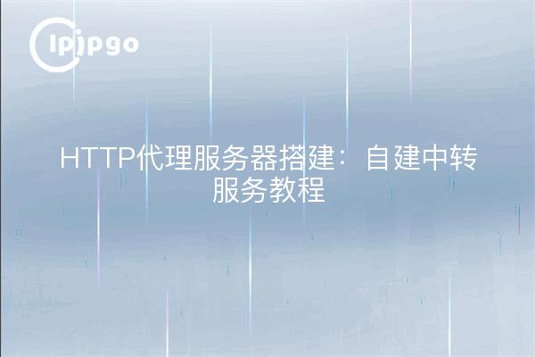 HTTP代理服务器搭建：自建中转服务教程