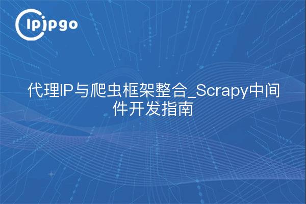 代理IP与爬虫框架整合_Scrapy中间件开发指南