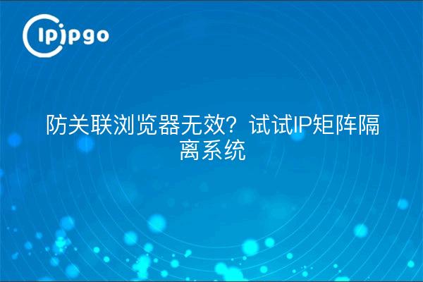 防关联浏览器无效？试试IP矩阵隔离系统