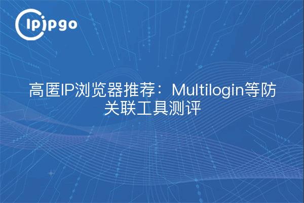 高匿IP浏览器推荐：Multilogin等防关联工具测评