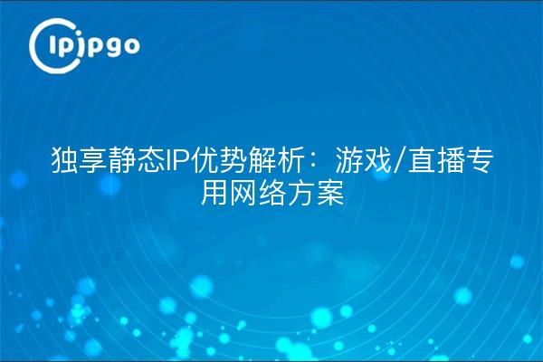 独享静态IP优势解析：游戏/直播专用网络方案