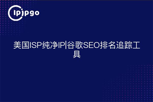 美国ISP纯净IP|谷歌SEO排名追踪工具