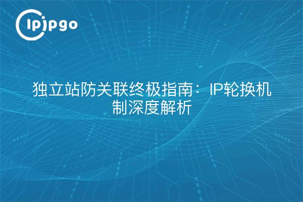 独立站防关联终极指南：IP轮换机制深度解析