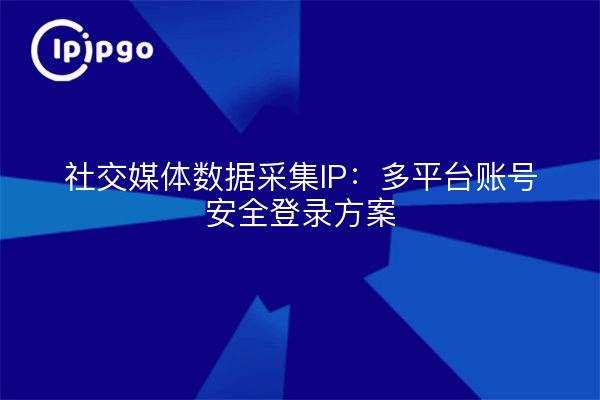 社交媒体数据采集IP：多平台账号安全登录方案