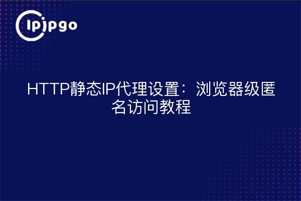 HTTP静态IP代理设置：浏览器级匿名访问教程