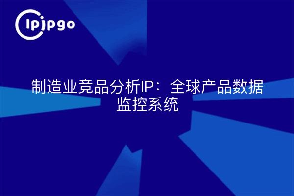 制造业竞品分析IP：全球产品数据监控系统