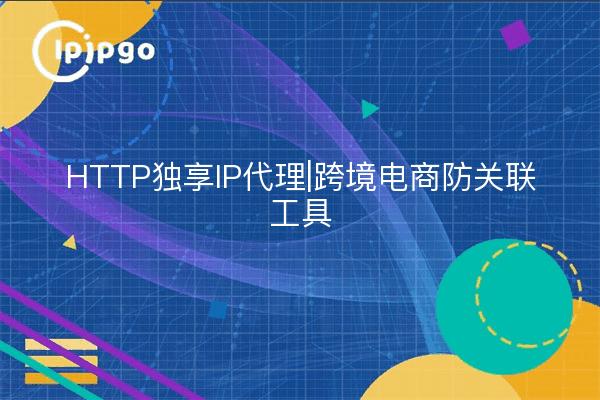 HTTP独享IP代理|跨境电商防关联工具