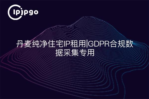 丹麦纯净住宅IP租用|GDPR合规数据采集专用