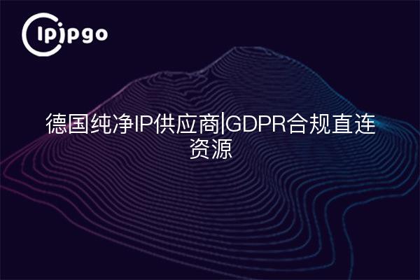 德国纯净IP供应商|GDPR合规直连资源