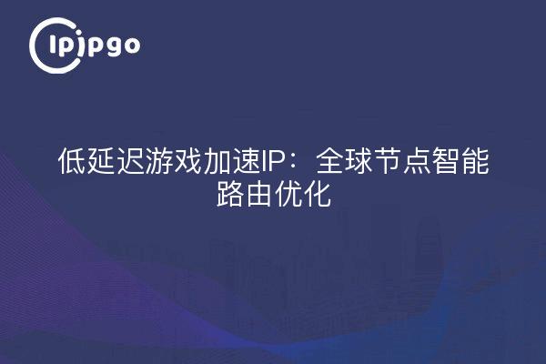 低延迟游戏加速IP：全球节点智能路由优化