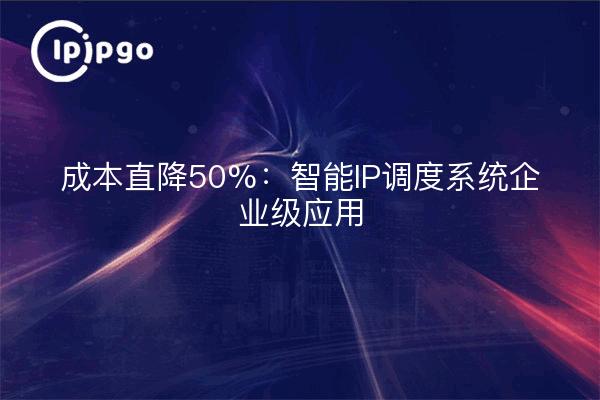 成本直降50%：智能IP调度系统企业级应用