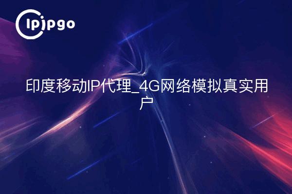 印度移动IP代理_4G网络模拟真实用户