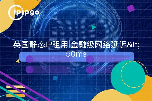 英国静态IP租用|金融级网络延迟<50ms