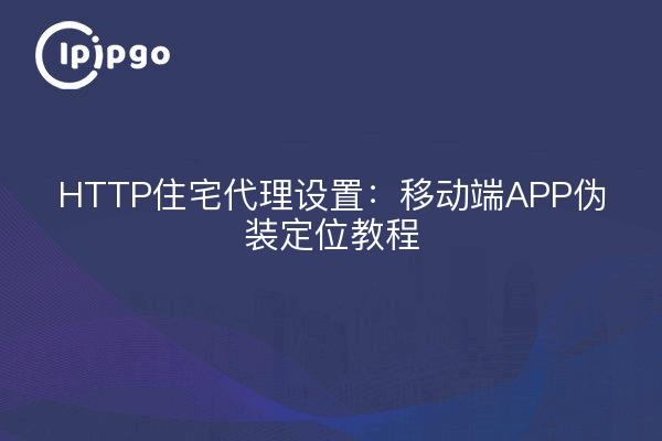 HTTP住宅代理设置：移动端APP伪装定位教程