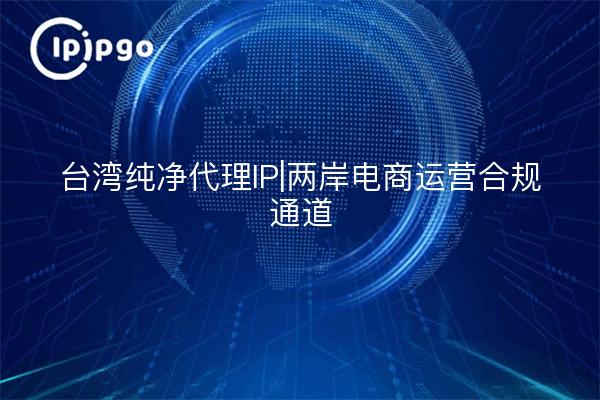 Taiwán Pure Agent IP | canal de cumplimiento de operaciones de comercio electrónico a través del estrecho